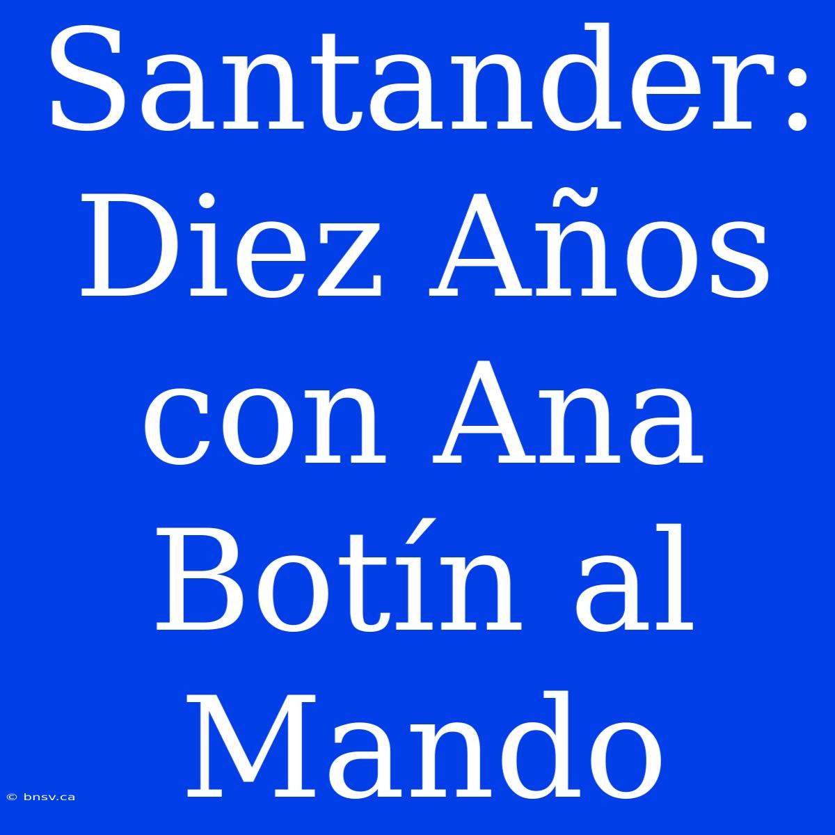 Santander: Diez Años Con Ana Botín Al Mando