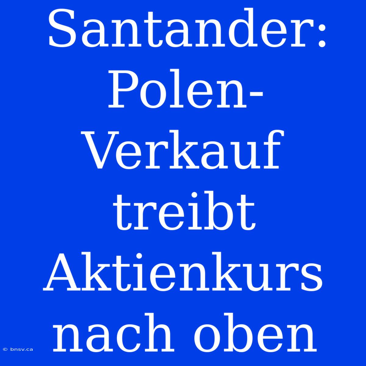 Santander: Polen-Verkauf Treibt Aktienkurs Nach Oben