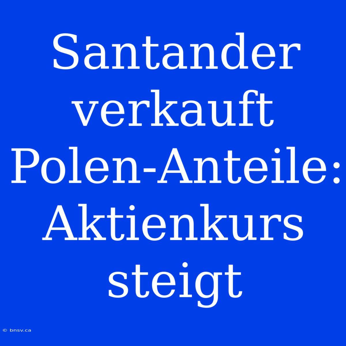 Santander Verkauft Polen-Anteile: Aktienkurs Steigt