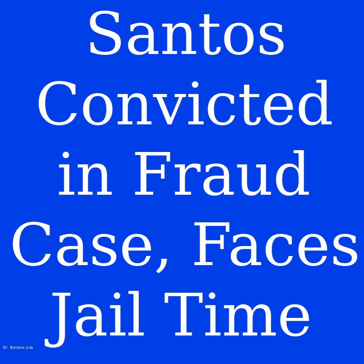 Santos Convicted In Fraud Case, Faces Jail Time