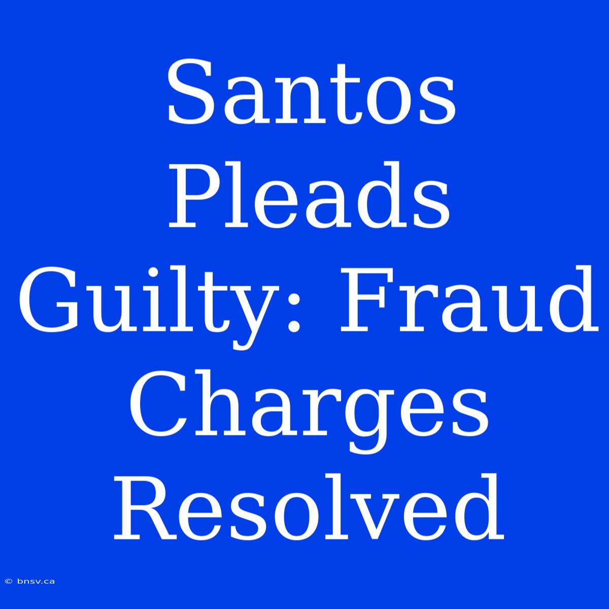 Santos Pleads Guilty: Fraud Charges Resolved