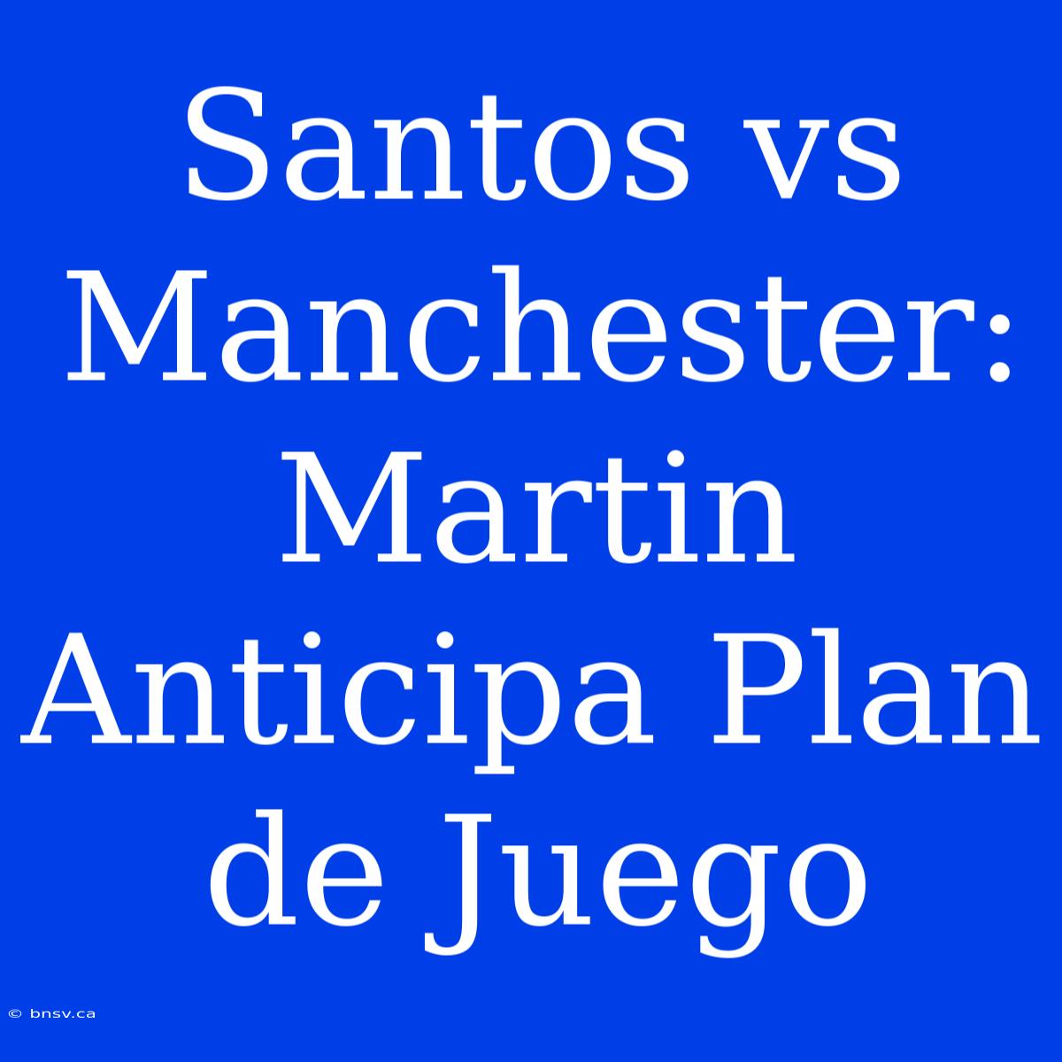 Santos Vs Manchester: Martin Anticipa Plan De Juego