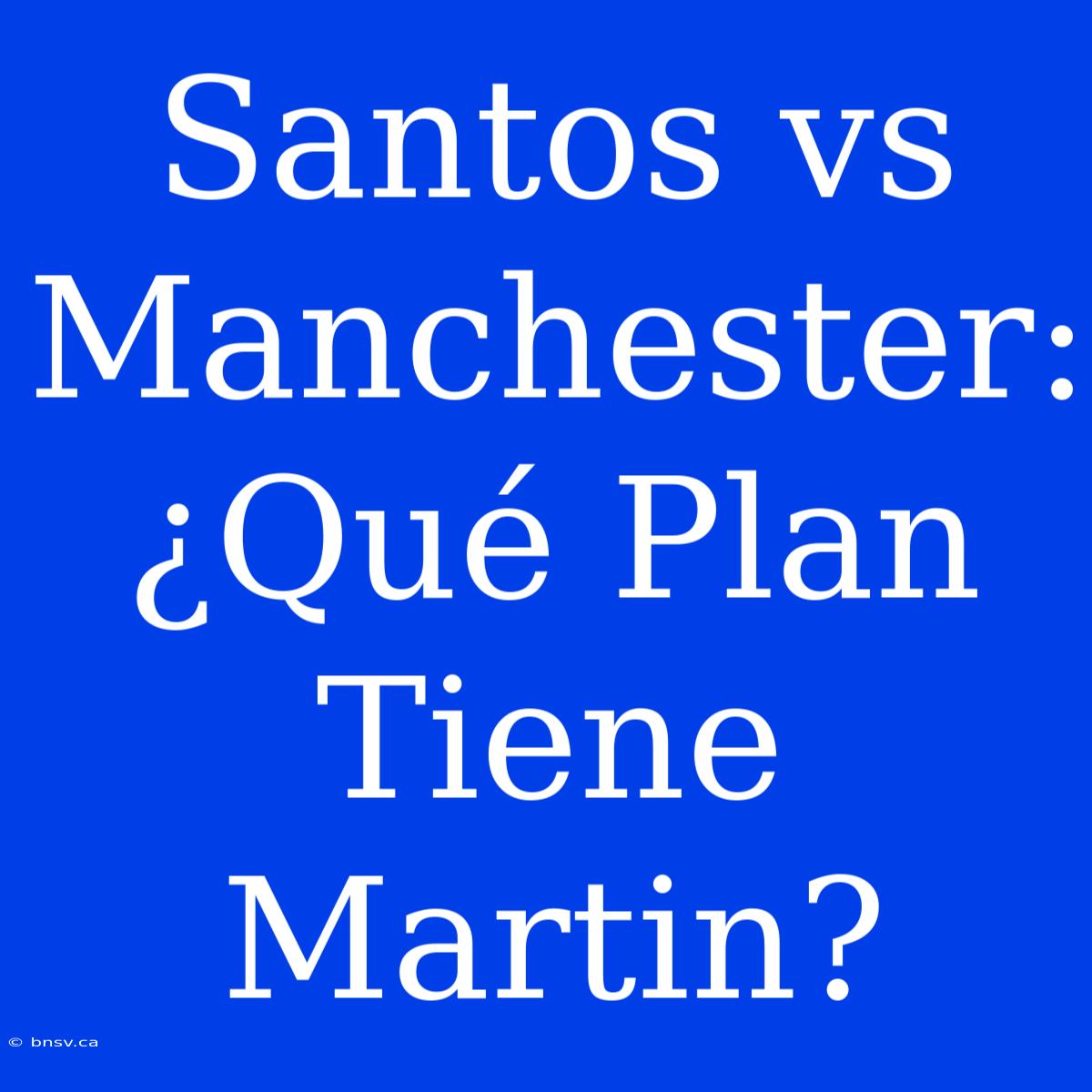 Santos Vs Manchester: ¿Qué Plan Tiene Martin?