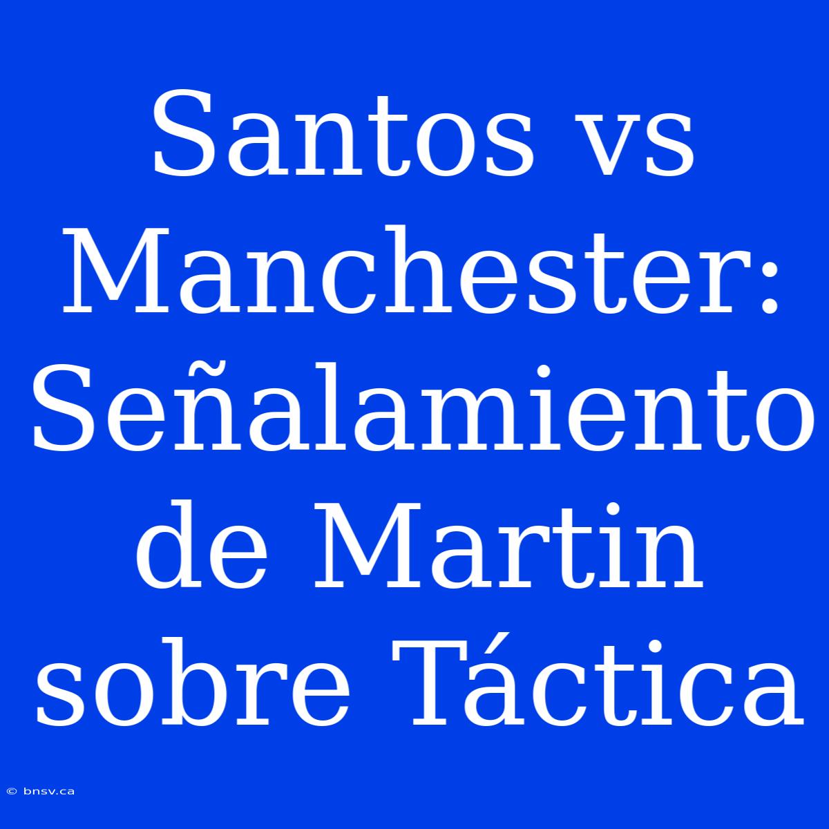 Santos Vs Manchester: Señalamiento De Martin Sobre Táctica