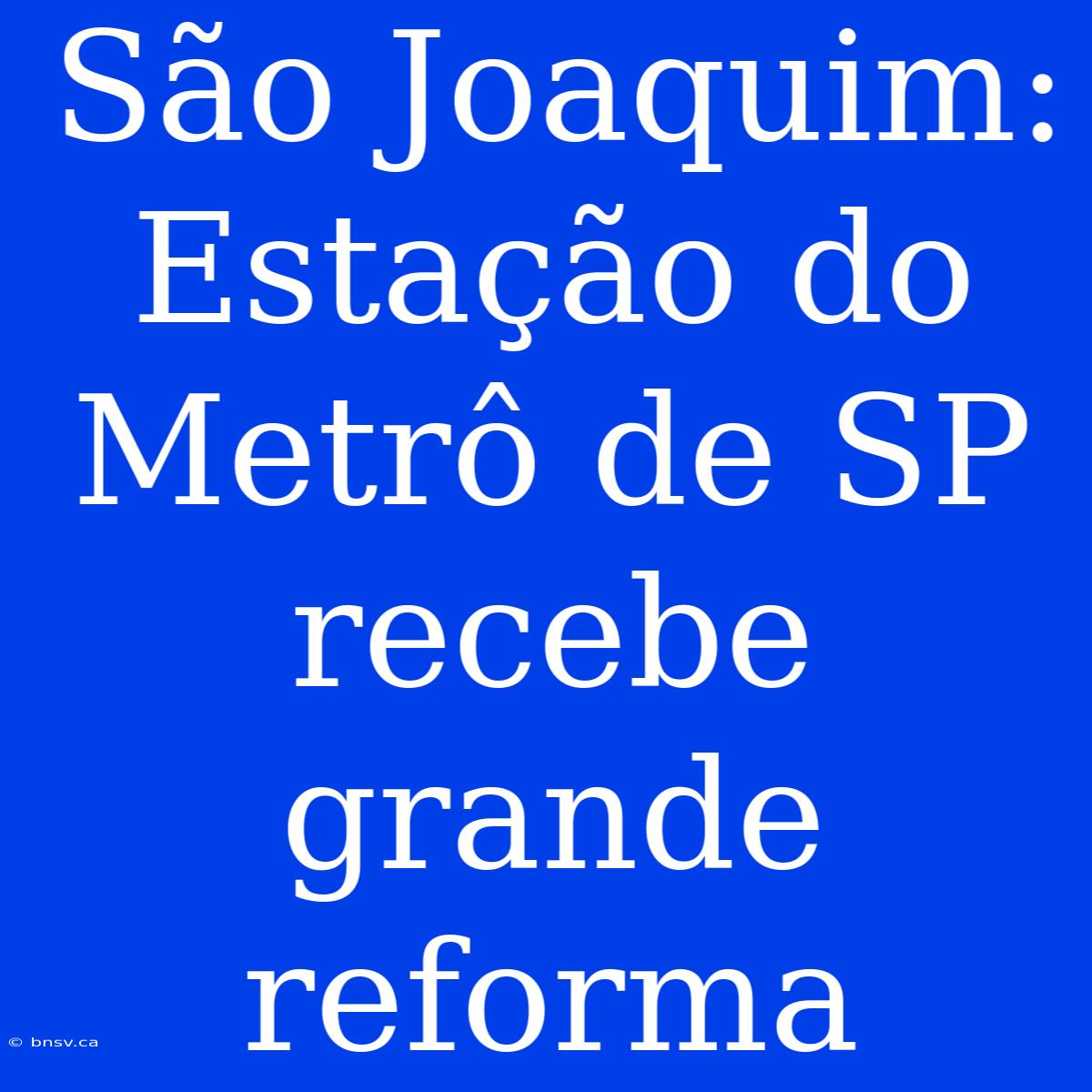 São Joaquim: Estação Do Metrô De SP Recebe Grande Reforma