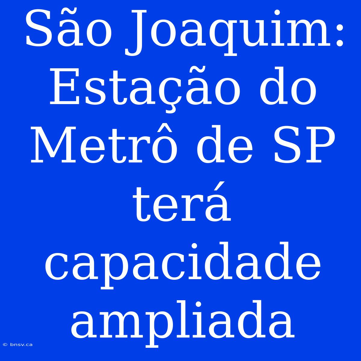 São Joaquim: Estação Do Metrô De SP Terá Capacidade Ampliada