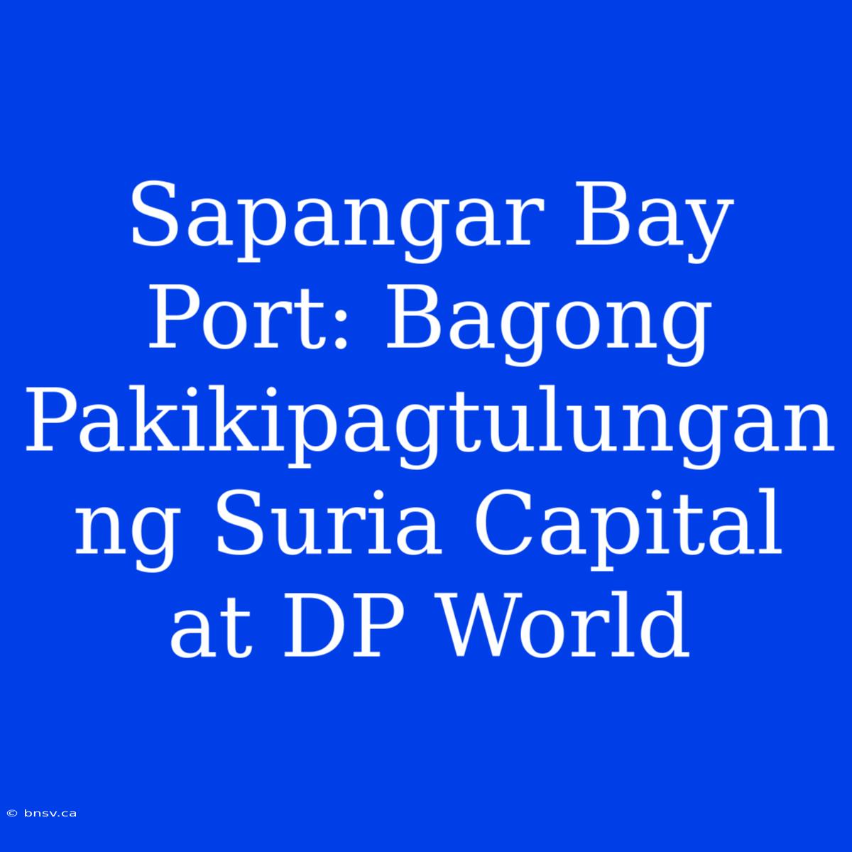 Sapangar Bay Port: Bagong Pakikipagtulungan Ng Suria Capital At DP World