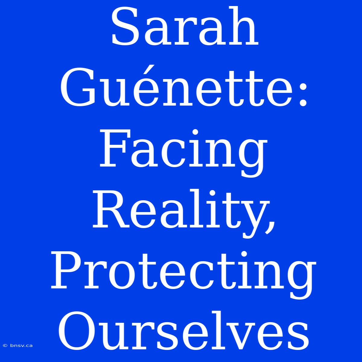 Sarah Guénette: Facing Reality, Protecting Ourselves