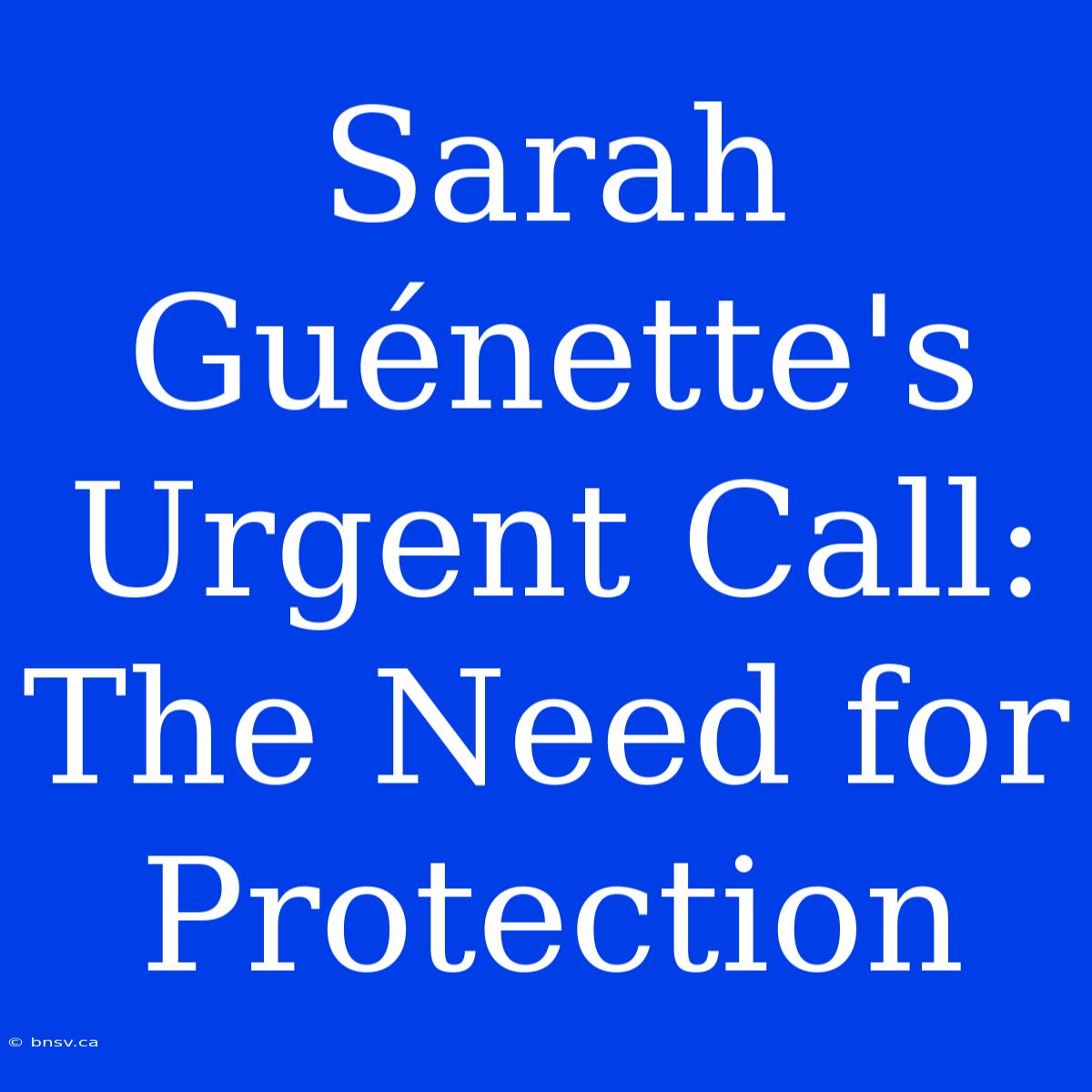 Sarah Guénette's Urgent Call: The Need For Protection