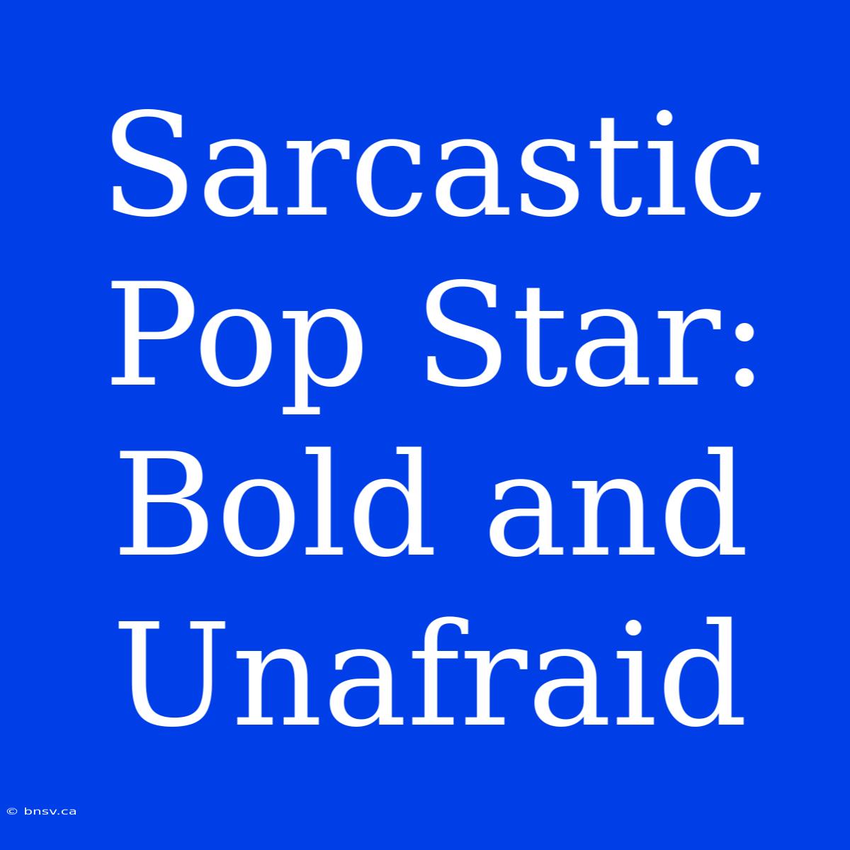 Sarcastic Pop Star: Bold And Unafraid