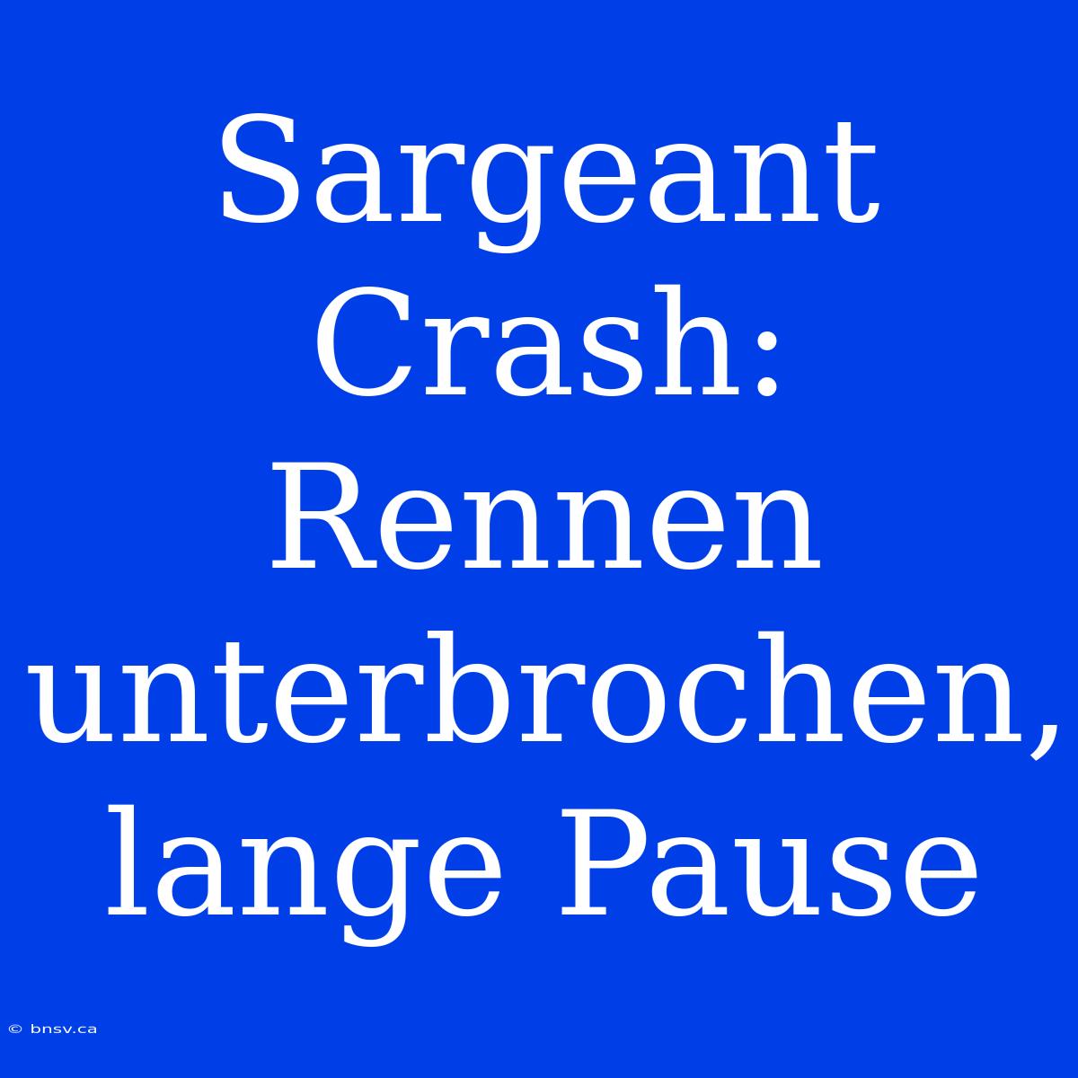 Sargeant Crash: Rennen Unterbrochen, Lange Pause