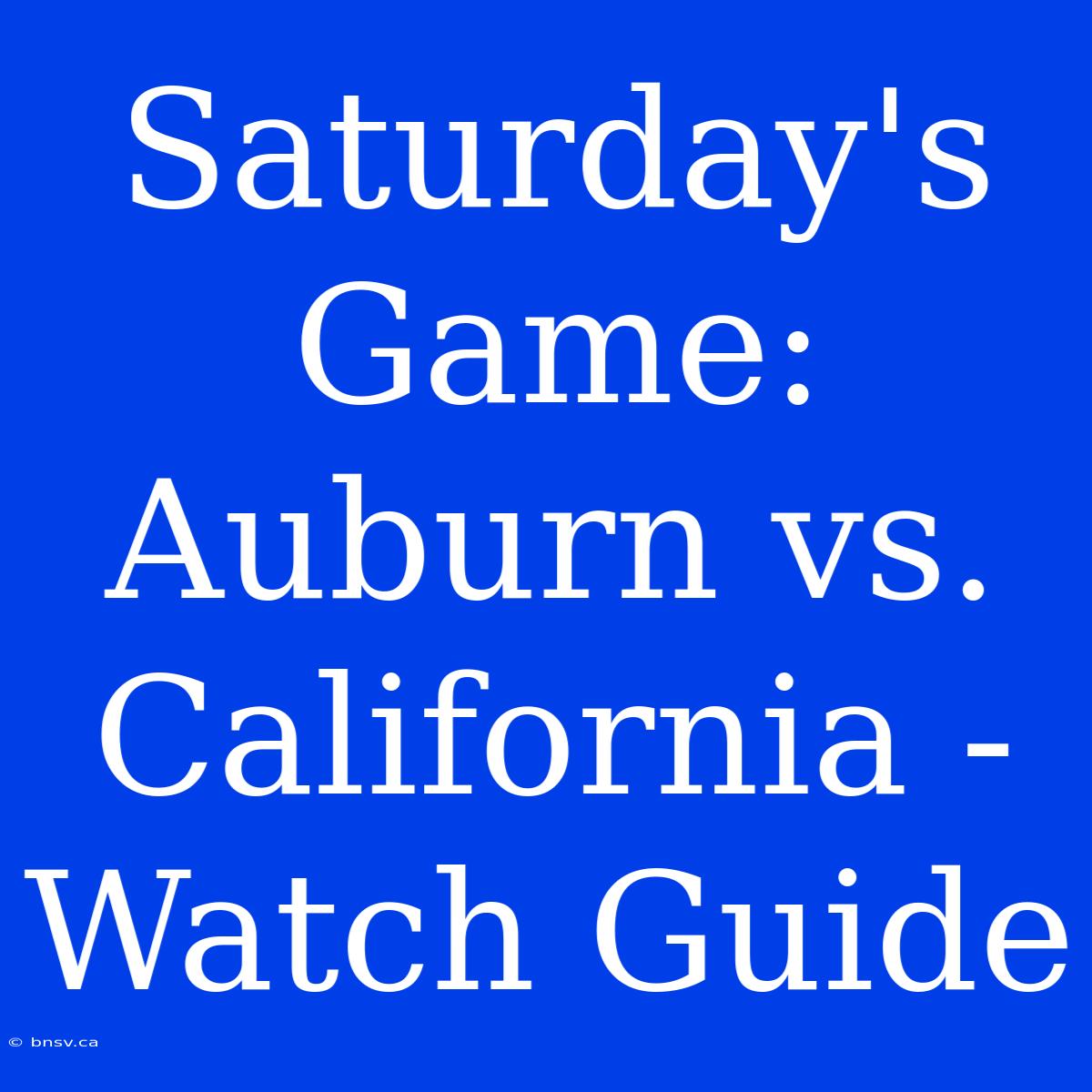 Saturday's Game: Auburn Vs. California - Watch Guide