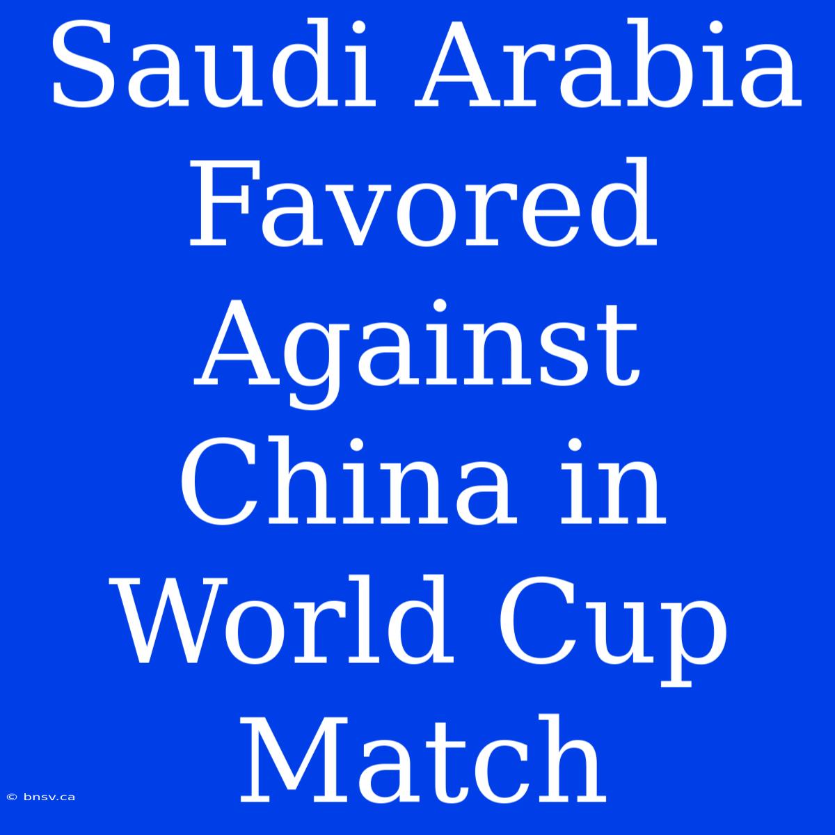 Saudi Arabia Favored Against China In World Cup Match