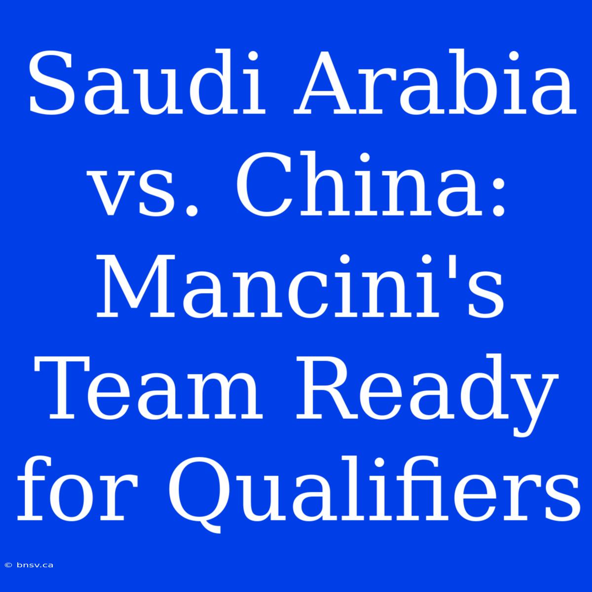 Saudi Arabia Vs. China: Mancini's Team Ready For Qualifiers