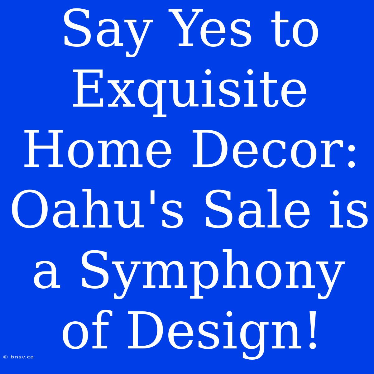 Say Yes To Exquisite Home Decor: Oahu's Sale Is A Symphony Of Design!