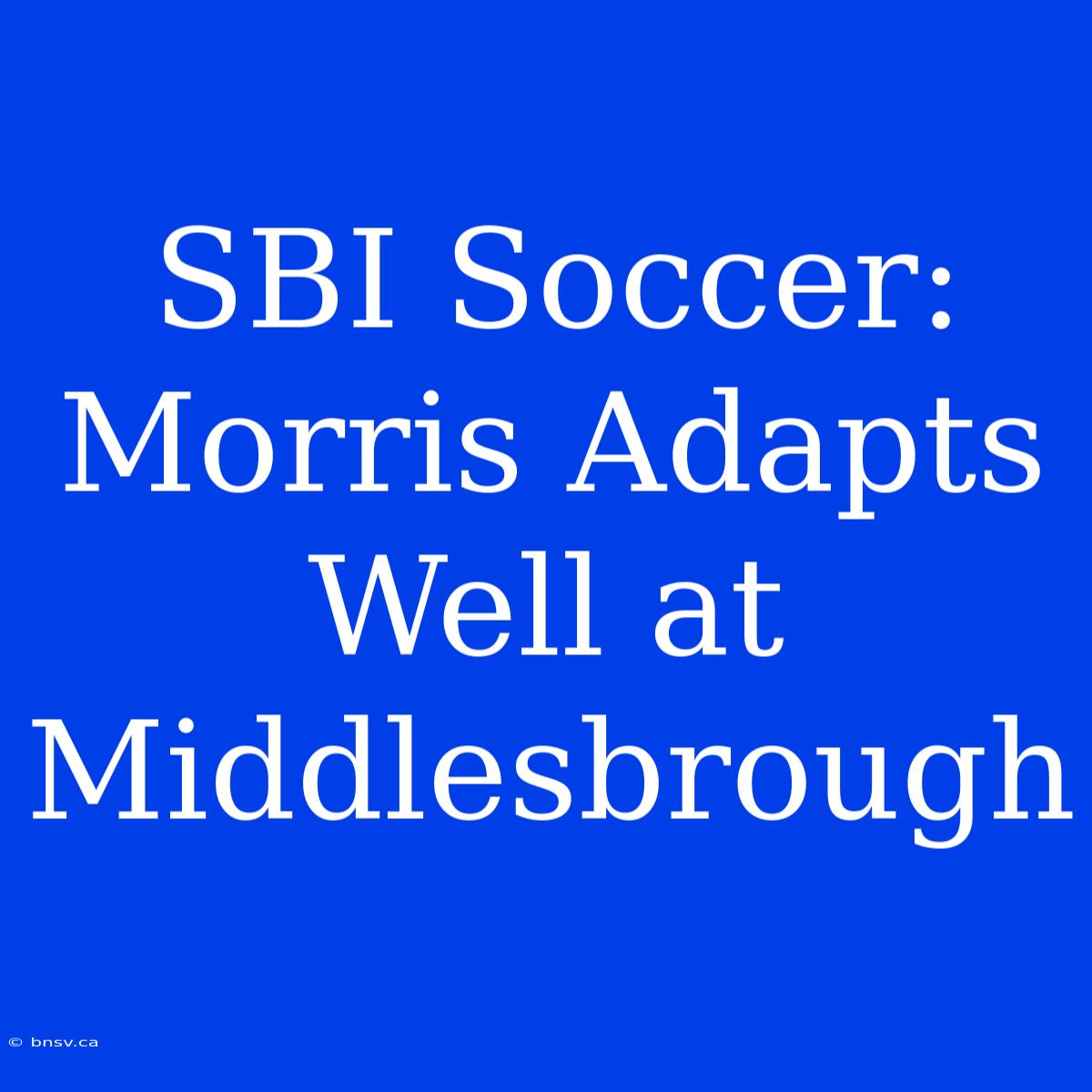 SBI Soccer: Morris Adapts Well At Middlesbrough