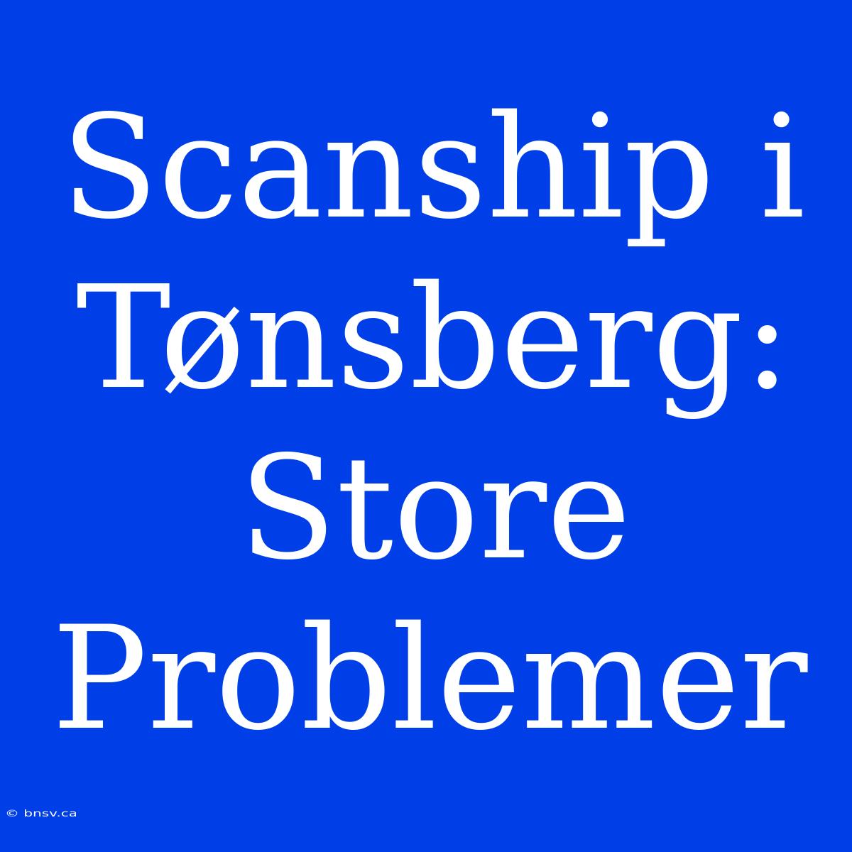 Scanship I Tønsberg: Store Problemer