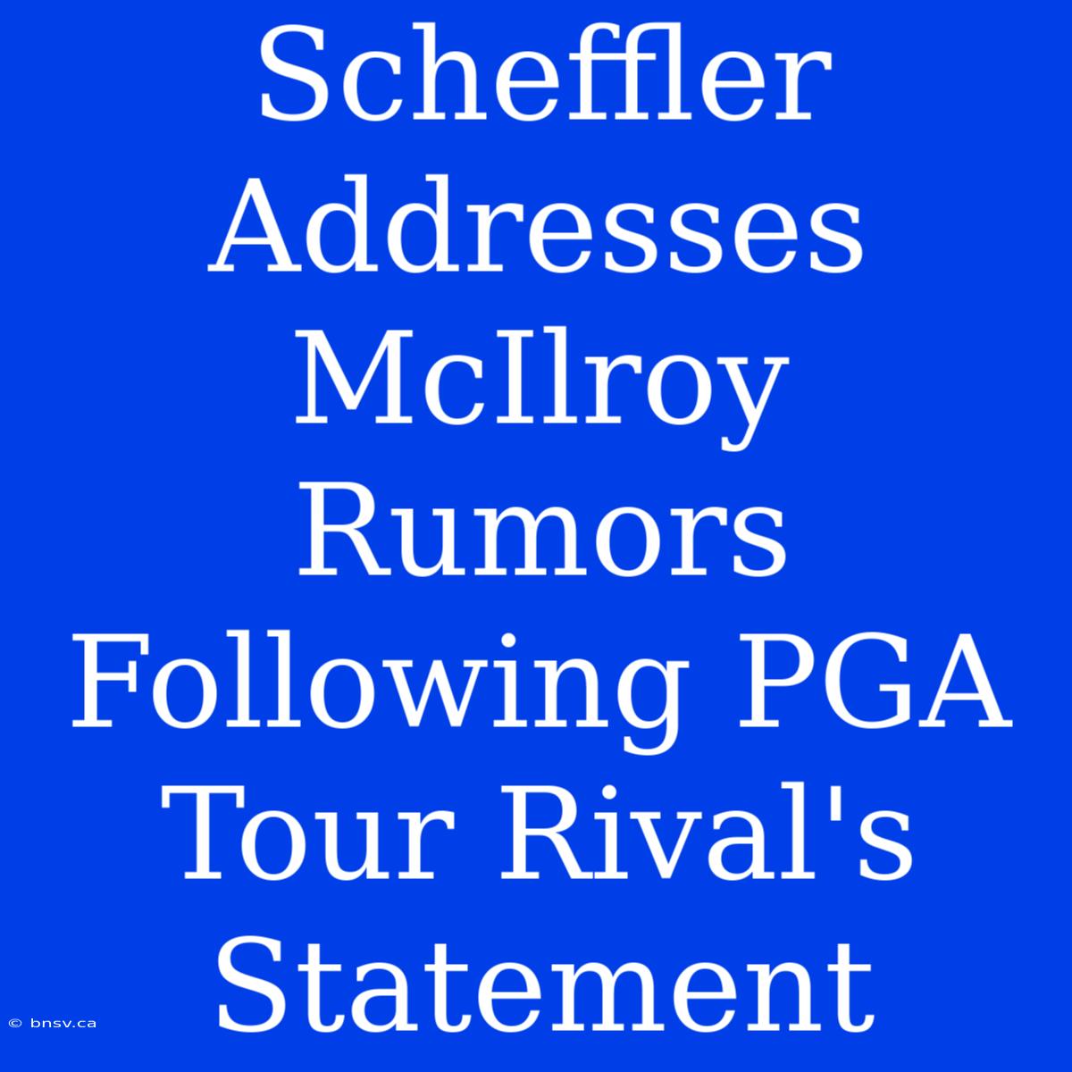 Scheffler Addresses McIlroy Rumors Following PGA Tour Rival's Statement