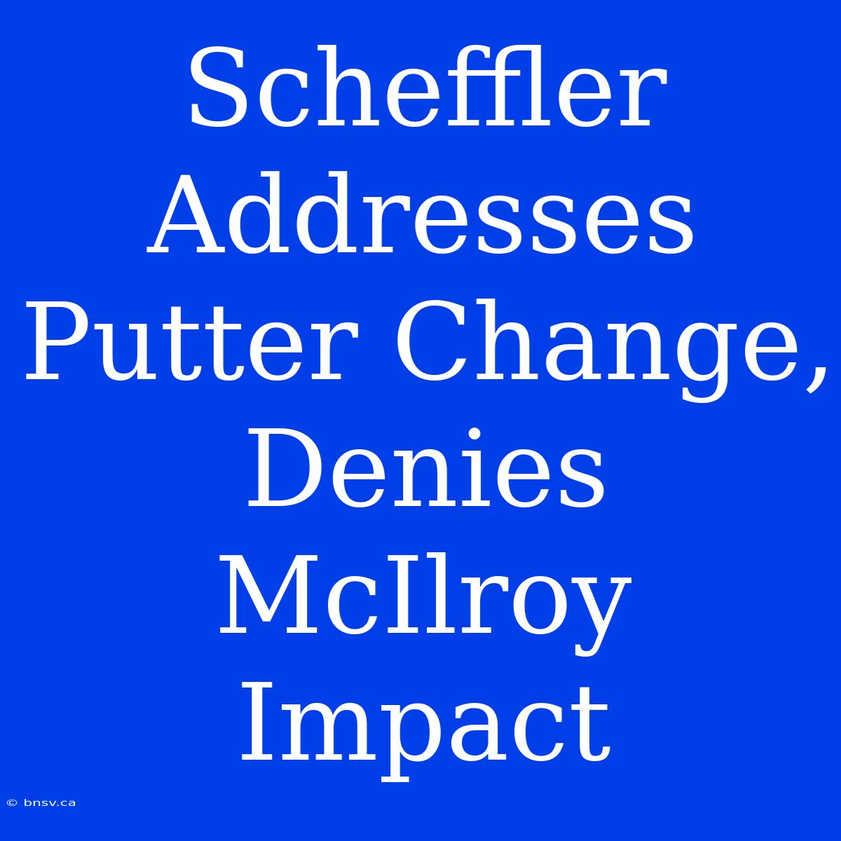 Scheffler Addresses Putter Change, Denies McIlroy Impact