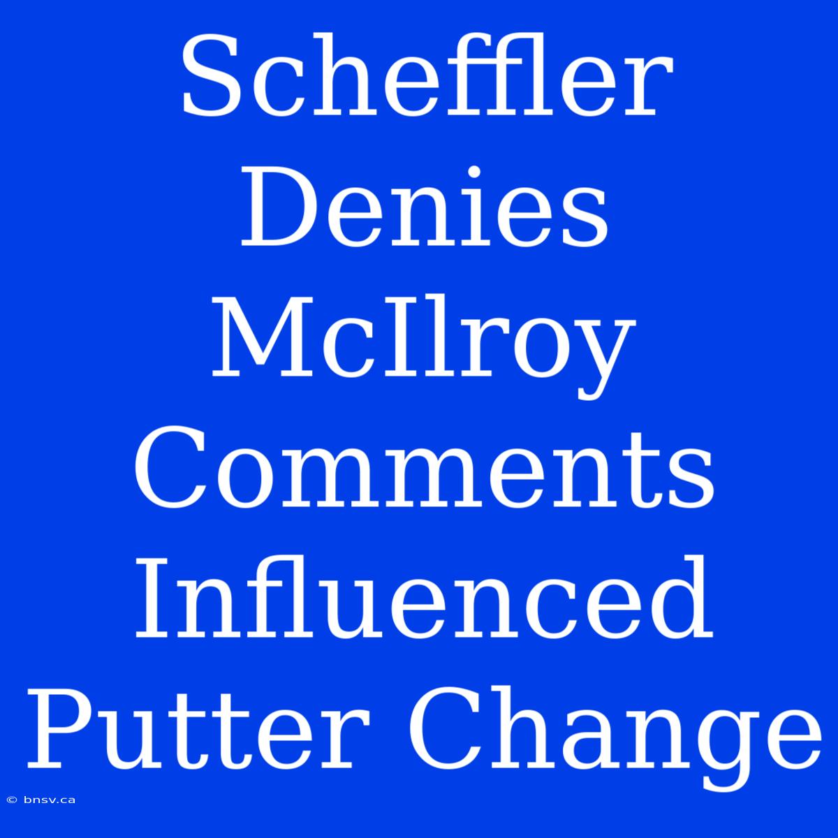 Scheffler Denies McIlroy Comments Influenced Putter Change