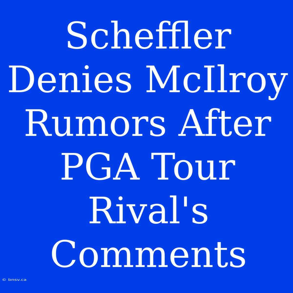 Scheffler Denies McIlroy Rumors After PGA Tour Rival's Comments