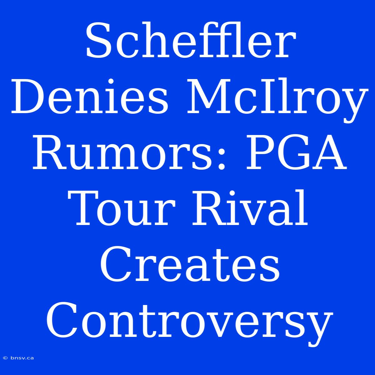 Scheffler Denies McIlroy Rumors: PGA Tour Rival Creates Controversy