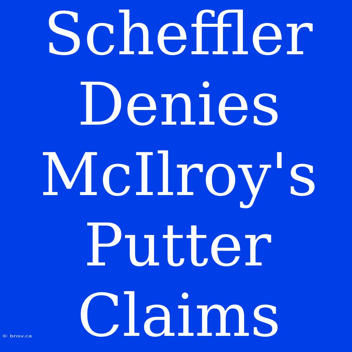 Scheffler Denies McIlroy's Putter Claims