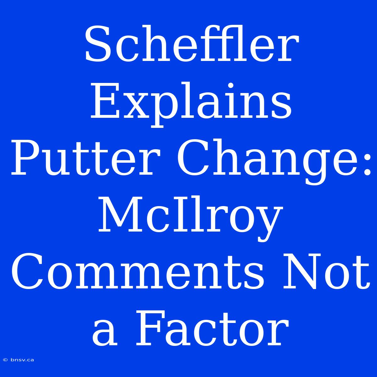 Scheffler Explains Putter Change: McIlroy Comments Not A Factor