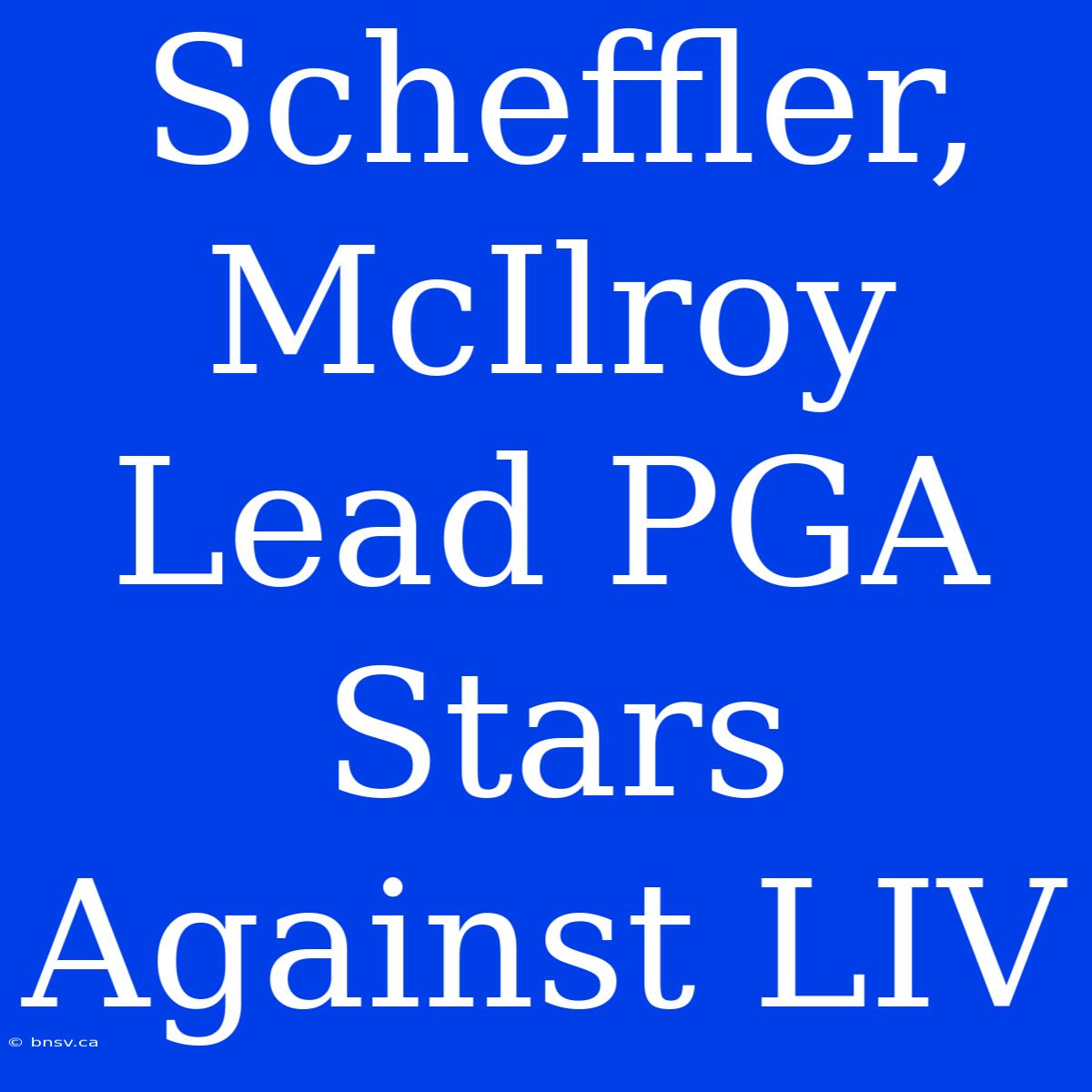 Scheffler, McIlroy Lead PGA Stars Against LIV