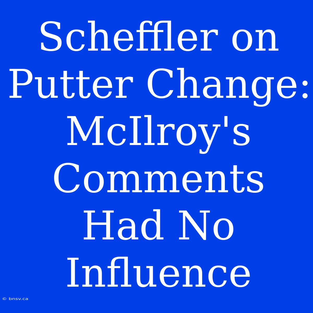 Scheffler On Putter Change: McIlroy's Comments Had No Influence