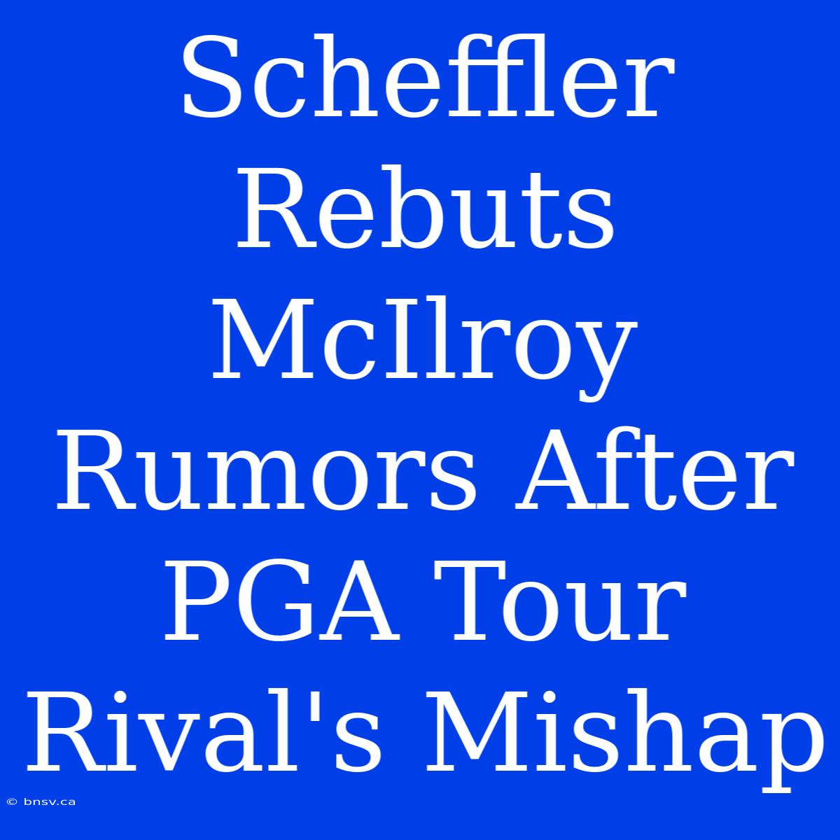 Scheffler Rebuts McIlroy Rumors After PGA Tour Rival's Mishap