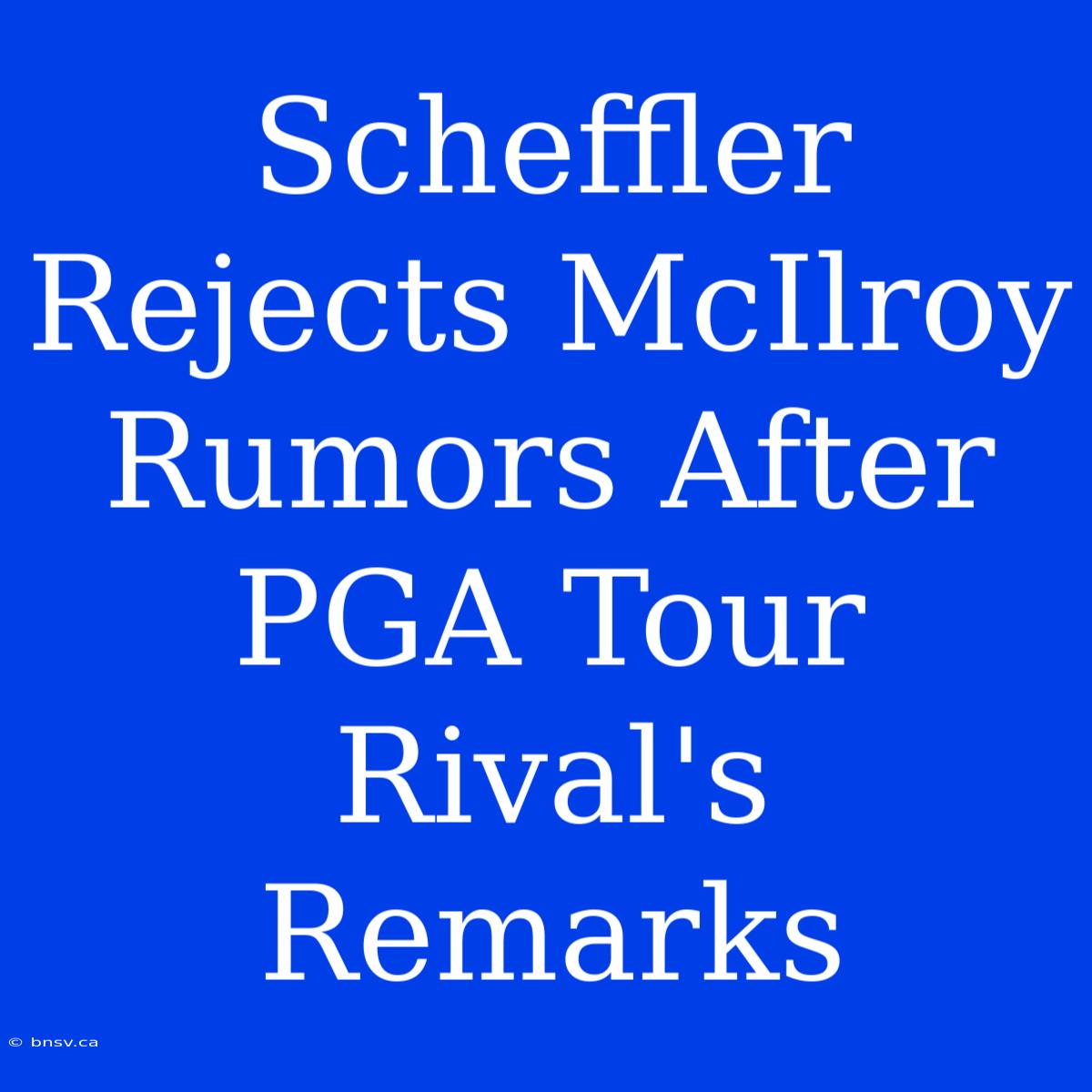 Scheffler Rejects McIlroy Rumors After PGA Tour Rival's Remarks