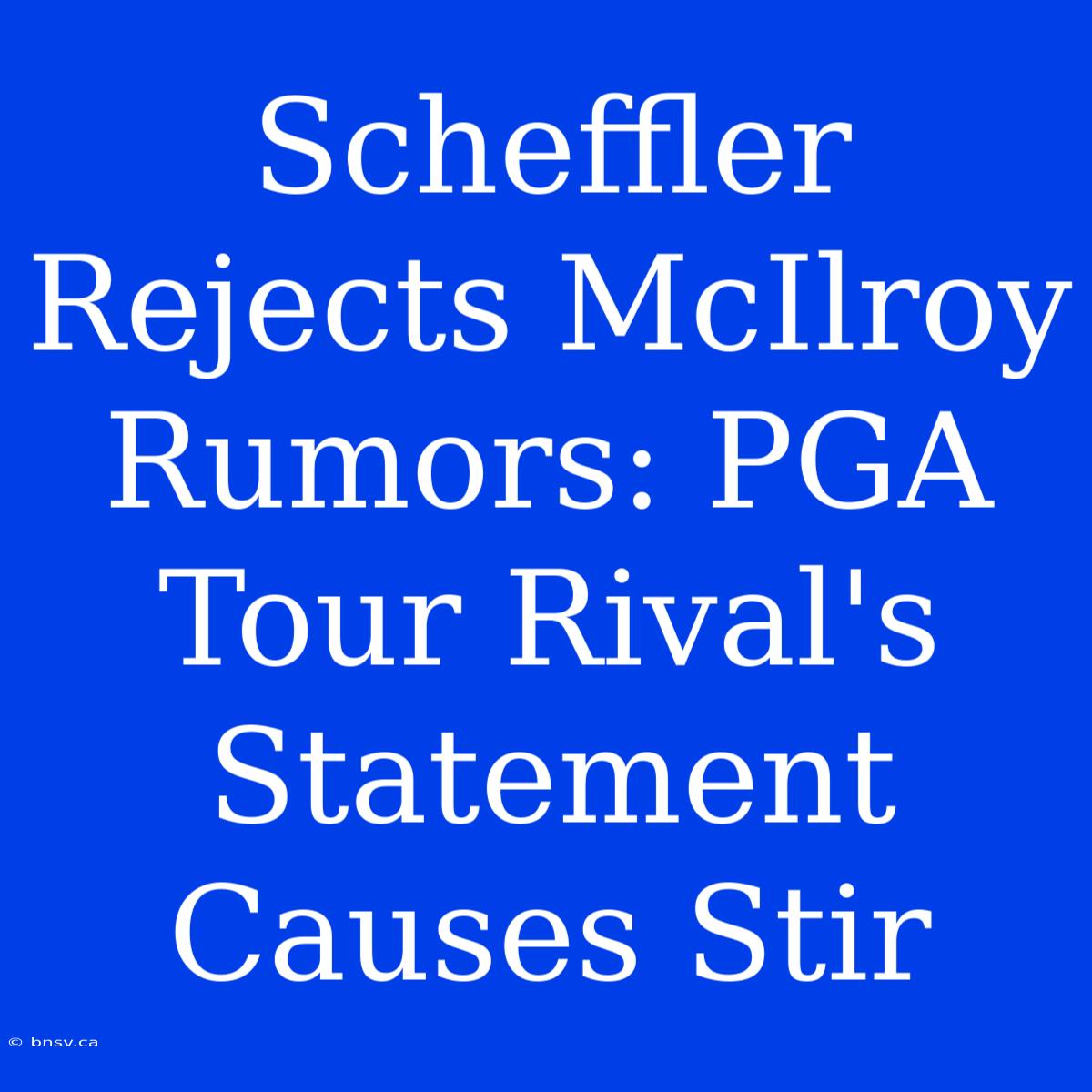 Scheffler Rejects McIlroy Rumors: PGA Tour Rival's Statement Causes Stir