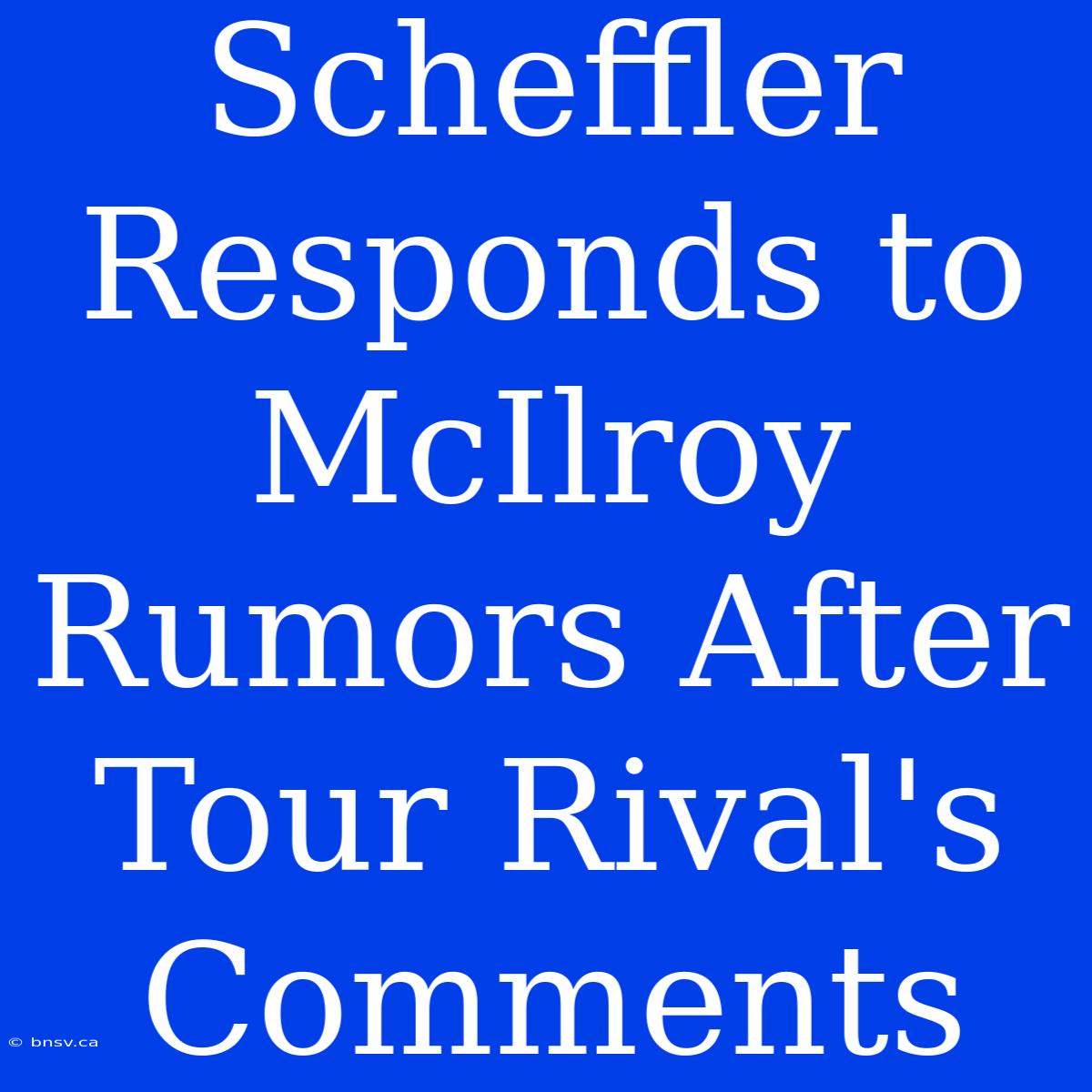 Scheffler Responds To McIlroy Rumors After Tour Rival's Comments