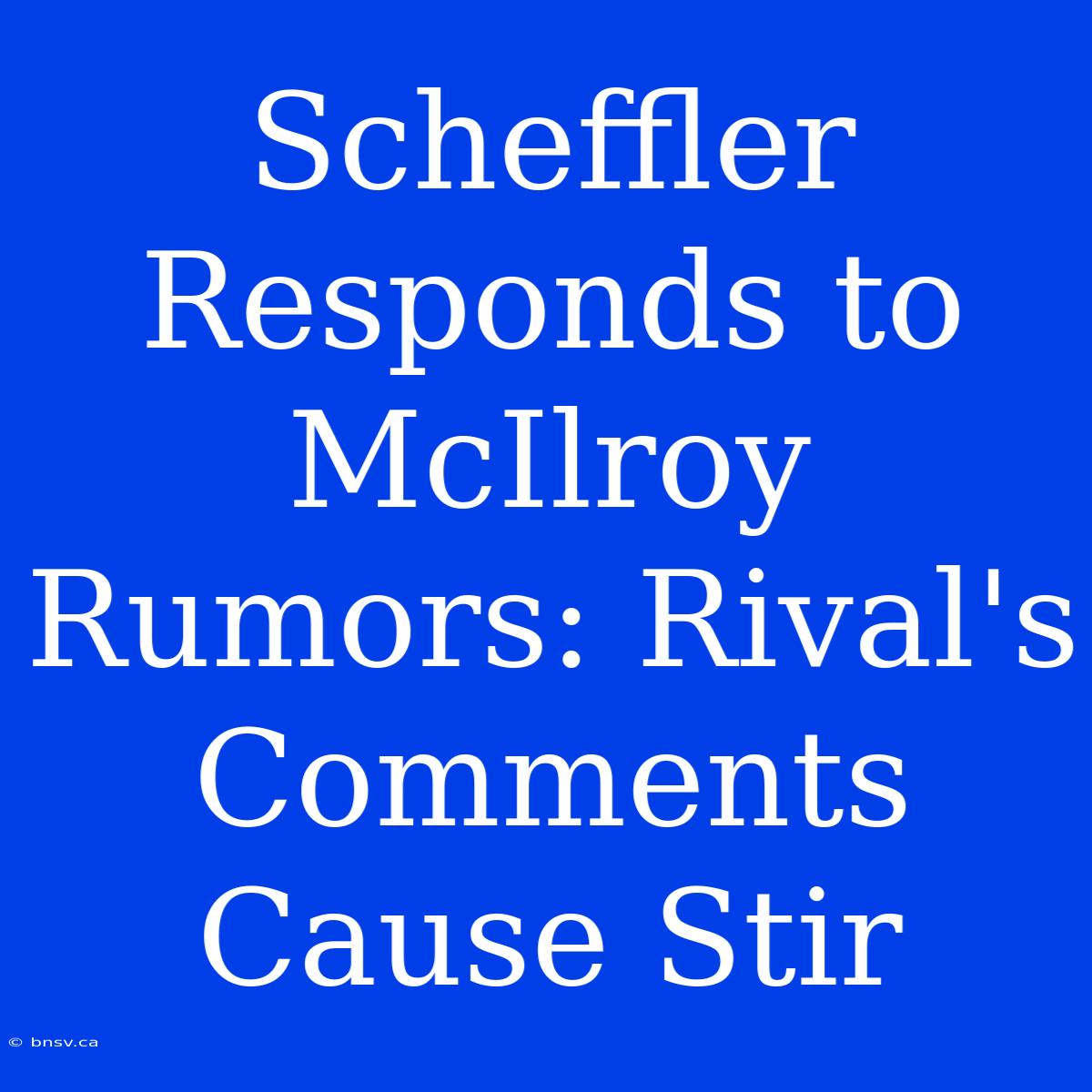 Scheffler Responds To McIlroy Rumors: Rival's Comments Cause Stir