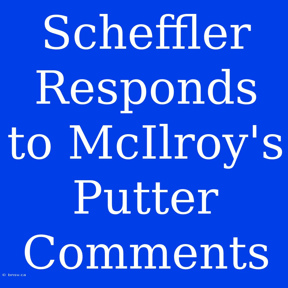 Scheffler Responds To McIlroy's Putter Comments