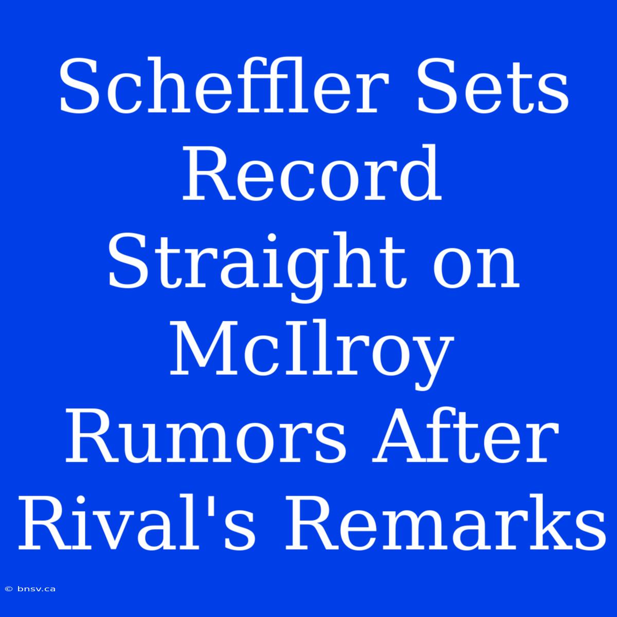 Scheffler Sets Record Straight On McIlroy Rumors After Rival's Remarks