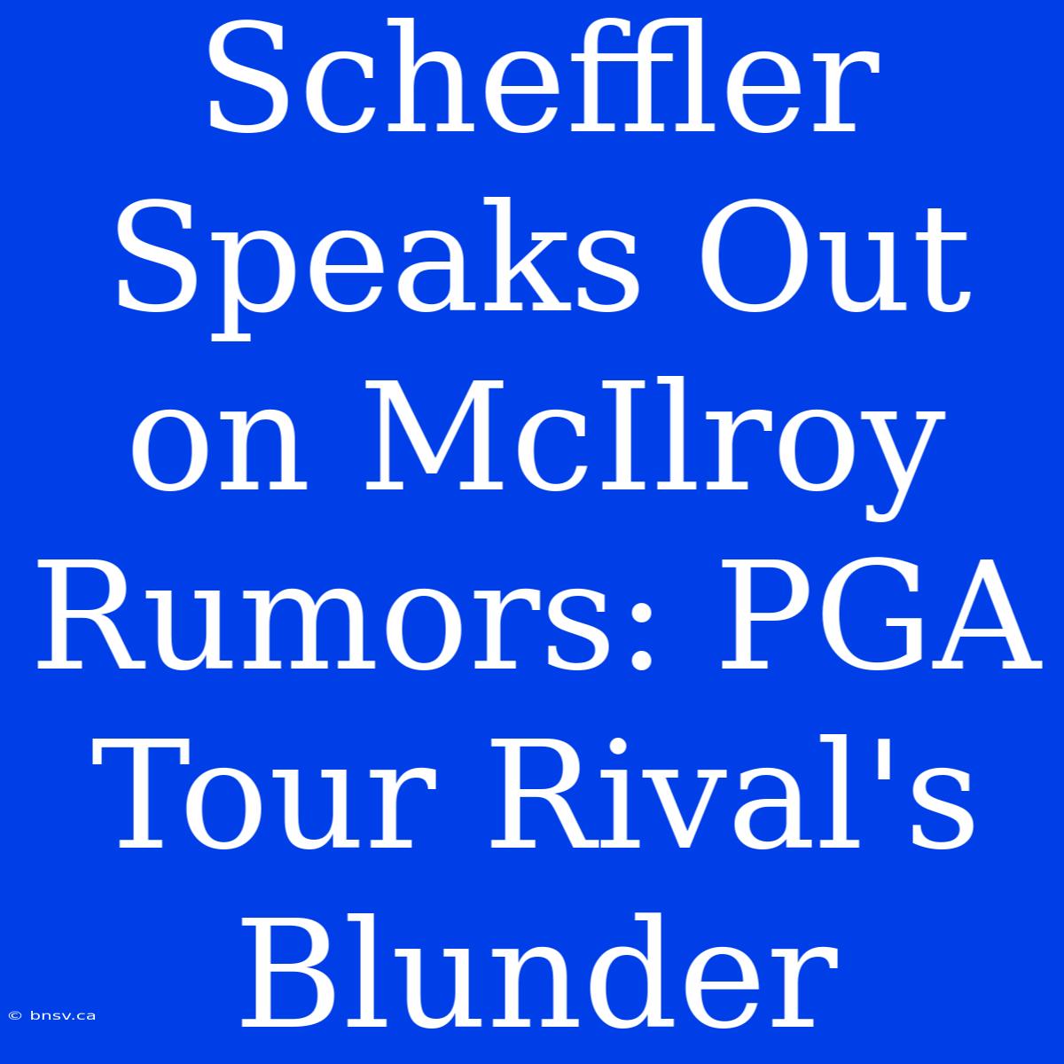 Scheffler Speaks Out On McIlroy Rumors: PGA Tour Rival's Blunder