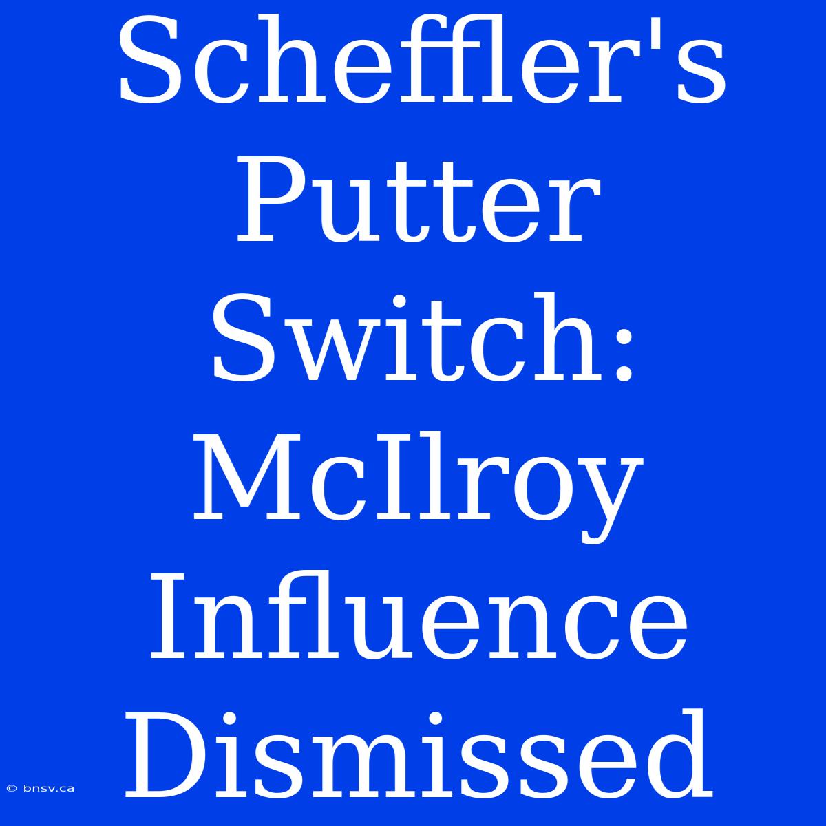 Scheffler's Putter Switch:  McIlroy Influence Dismissed