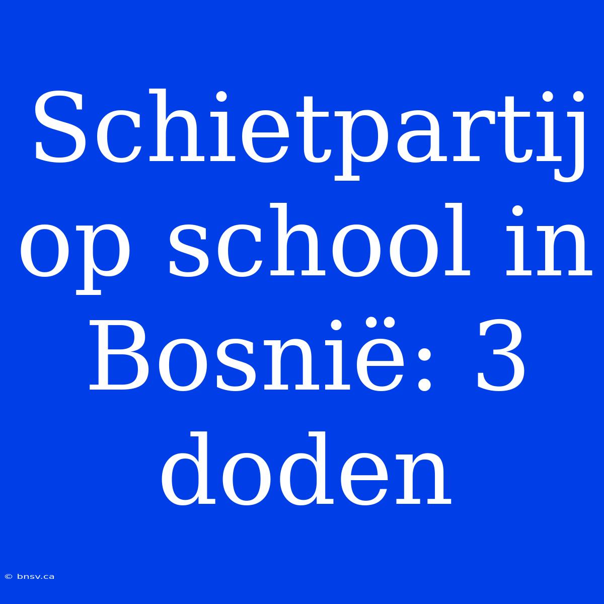 Schietpartij Op School In Bosnië: 3 Doden