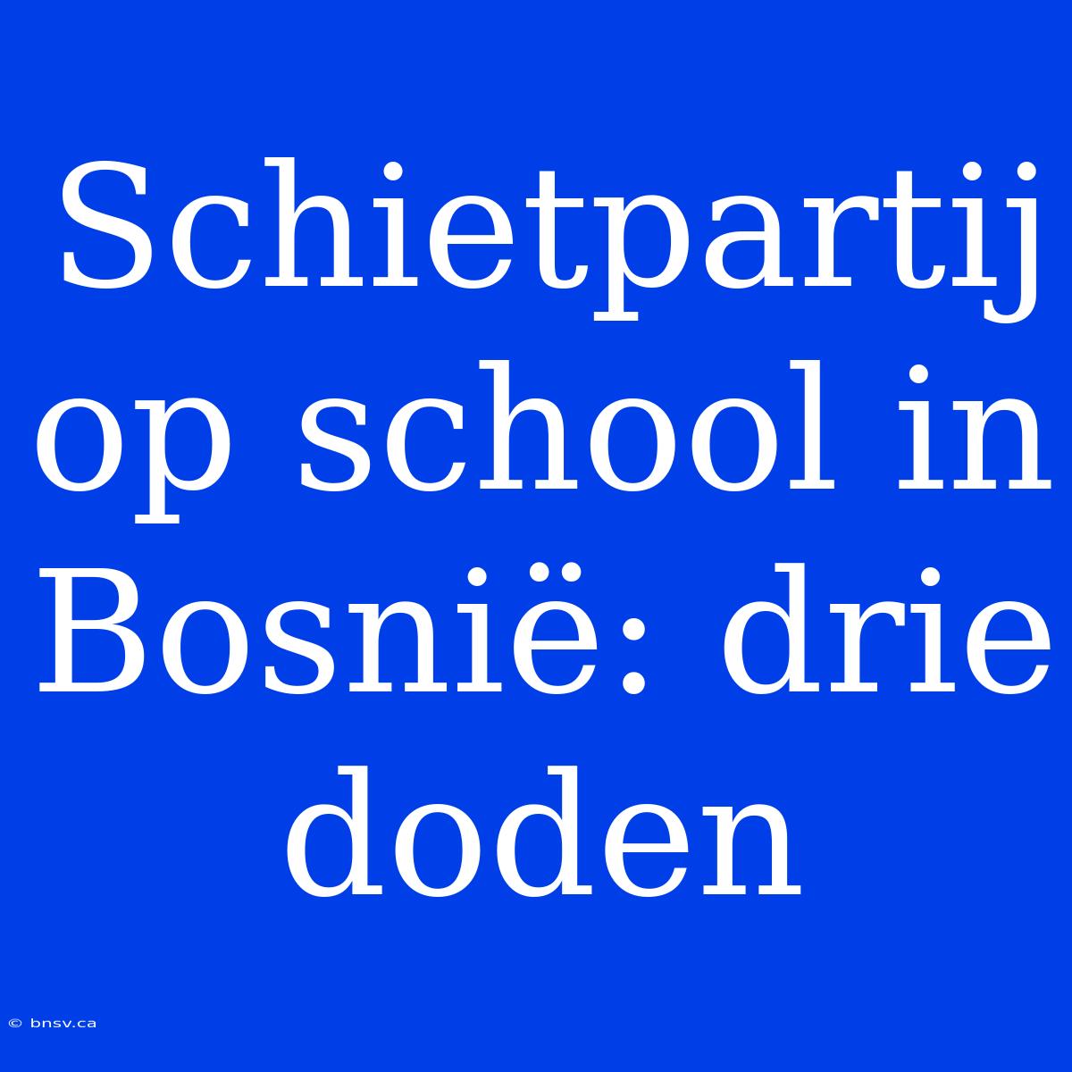 Schietpartij Op School In Bosnië: Drie Doden