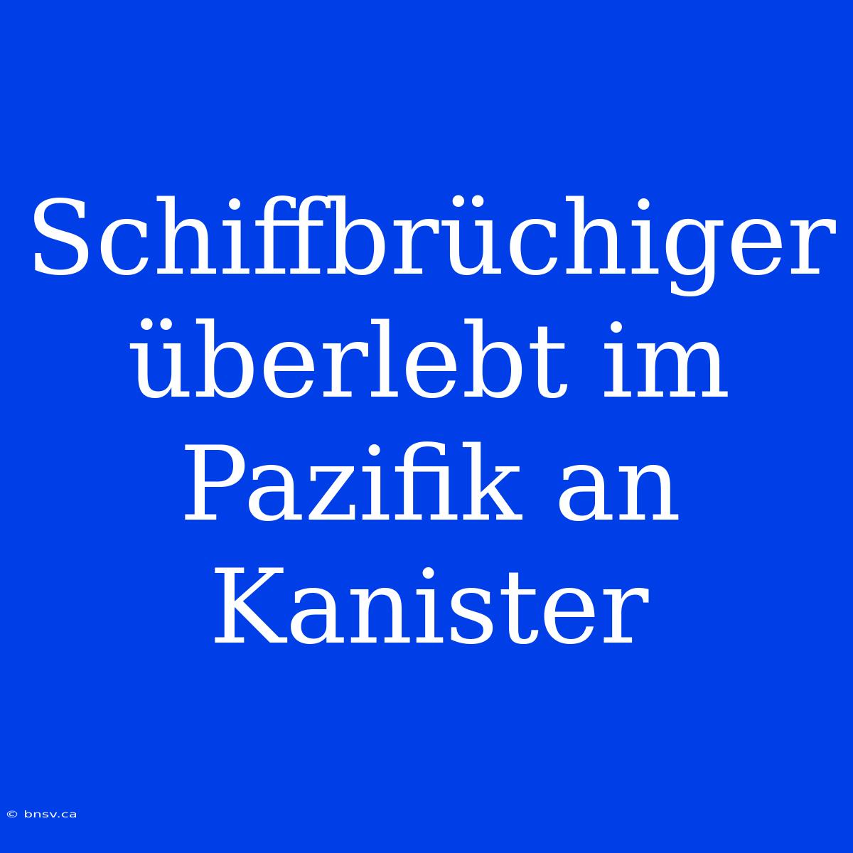 Schiffbrüchiger Überlebt Im Pazifik An Kanister