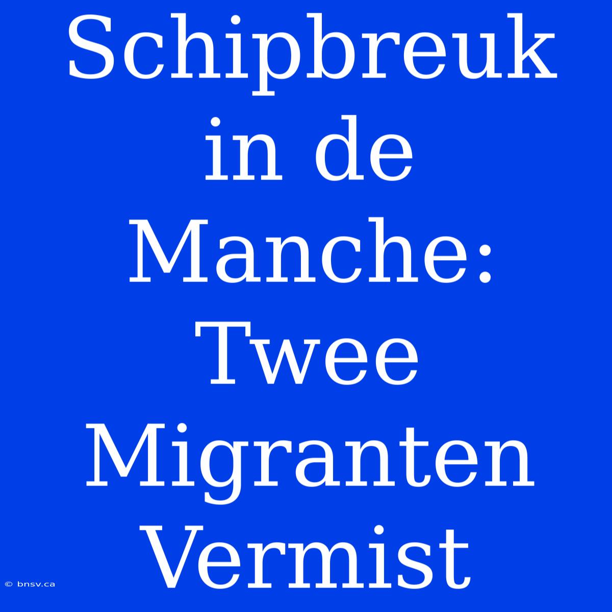 Schipbreuk In De Manche: Twee Migranten Vermist