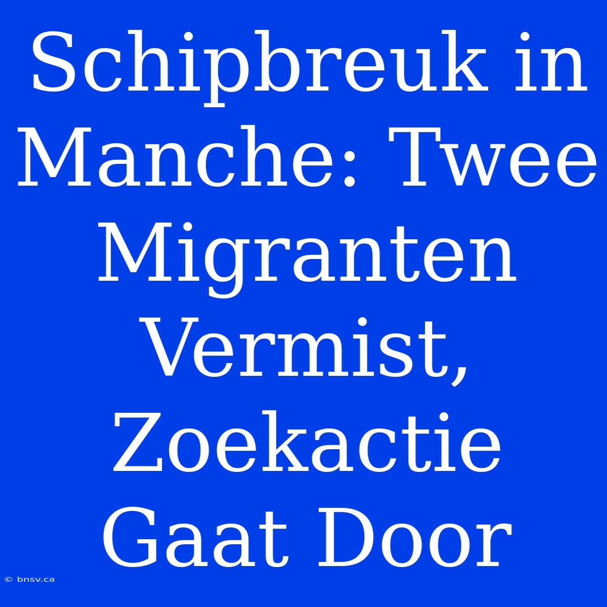 Schipbreuk In Manche: Twee Migranten Vermist, Zoekactie Gaat Door