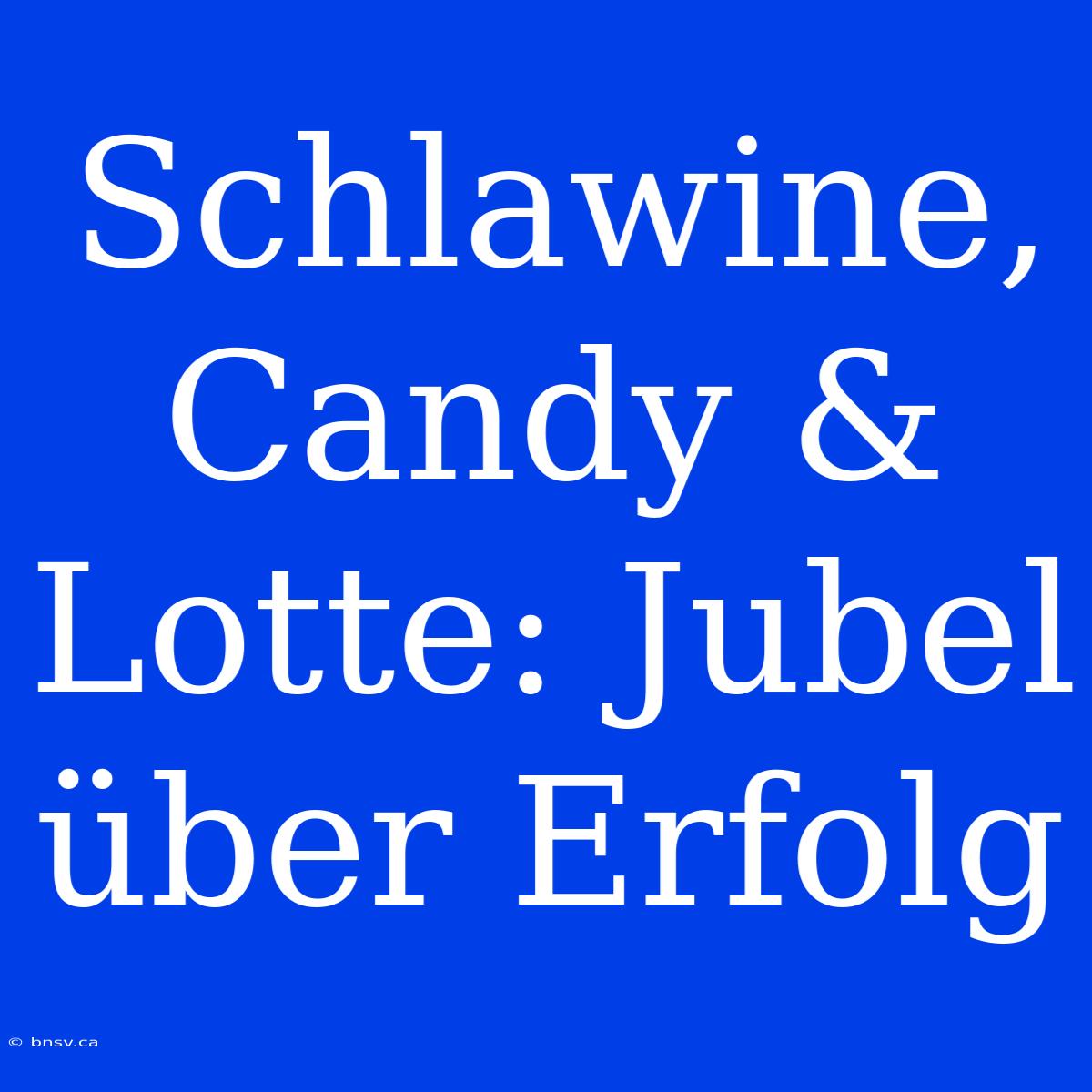 Schlawine, Candy & Lotte: Jubel Über Erfolg