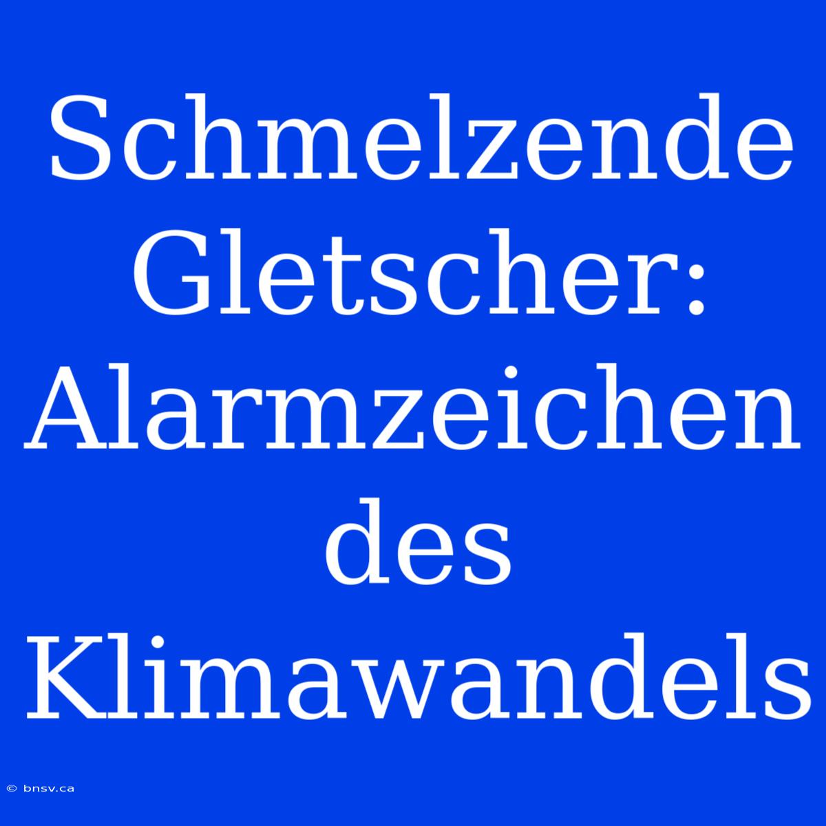 Schmelzende Gletscher: Alarmzeichen Des Klimawandels