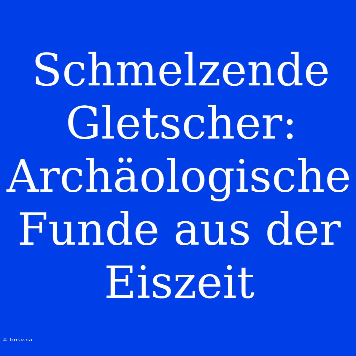 Schmelzende Gletscher: Archäologische Funde Aus Der Eiszeit