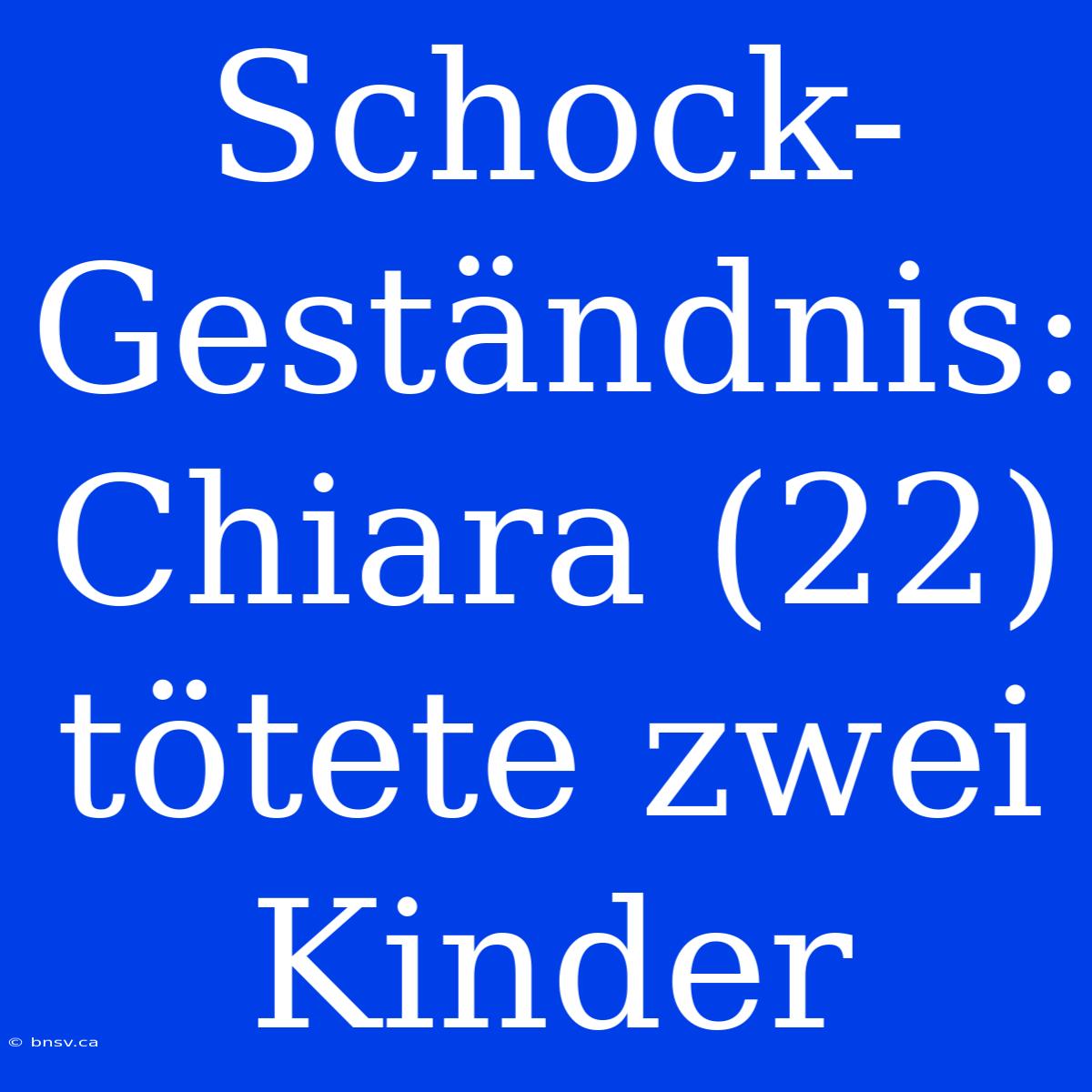 Schock-Geständnis: Chiara (22) Tötete Zwei Kinder