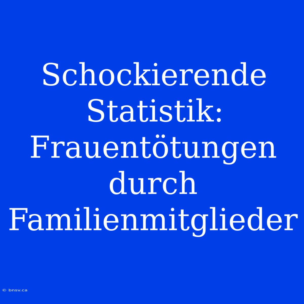 Schockierende Statistik: Frauentötungen Durch Familienmitglieder