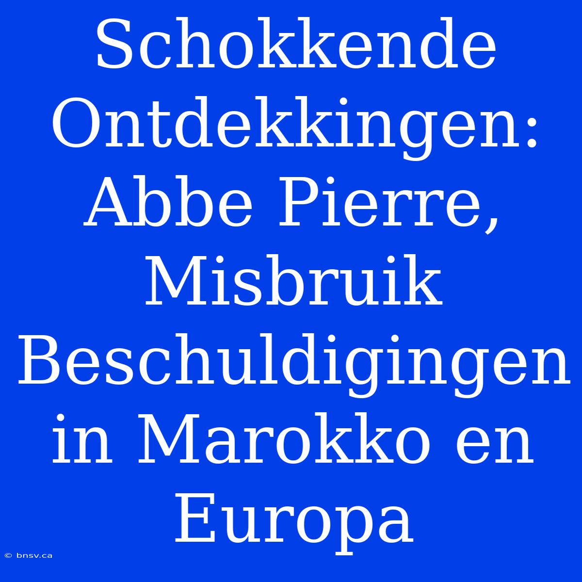 Schokkende Ontdekkingen: Abbe Pierre, Misbruik Beschuldigingen In Marokko En Europa